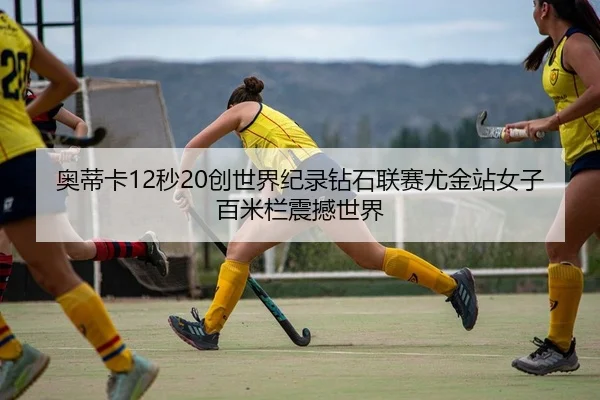 奥蒂卡12秒20创世界纪录钻石联赛尤金站女子百米栏震撼世界