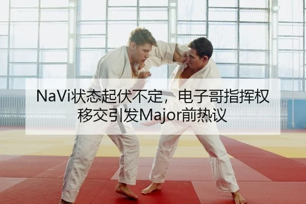 NaVi状态起伏不定，电子哥指挥权移交引发Major前热议